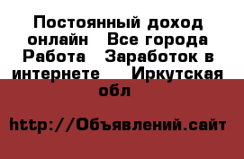 Постоянный доход онлайн - Все города Работа » Заработок в интернете   . Иркутская обл.